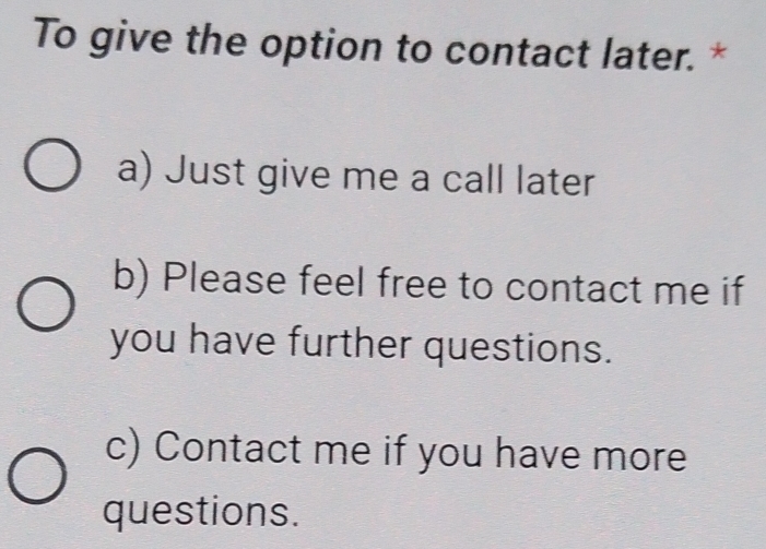 To give the option to contact later. *
a) Just give me a call later
b) Please feel free to contact me if
you have further questions.
c) Contact me if you have more
questions.