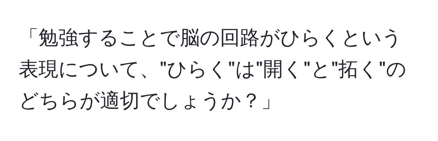 「勉強することで脳の回路がひらくという表現について、"ひらく"は"開く"と"拓く"のどちらが適切でしょうか？」