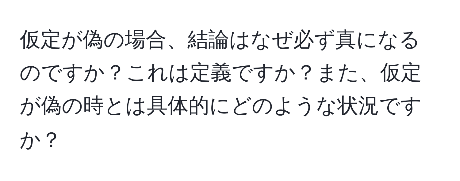 仮定が偽の場合、結論はなぜ必ず真になるのですか？これは定義ですか？また、仮定が偽の時とは具体的にどのような状況ですか？