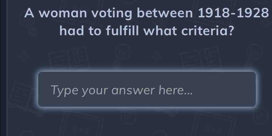 A woman voting between 1918-1928 
had to fulfill what criteria? 
Type your answer here...