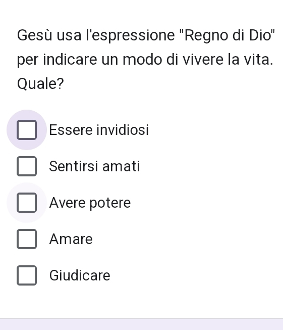 Gesù usa l'espressione "Regno di Dio"
per indicare un modo di vivere la vita.
Quale?
Essere invidiosi
Sentirsi amati
Avere potere
Amare
Giudicare