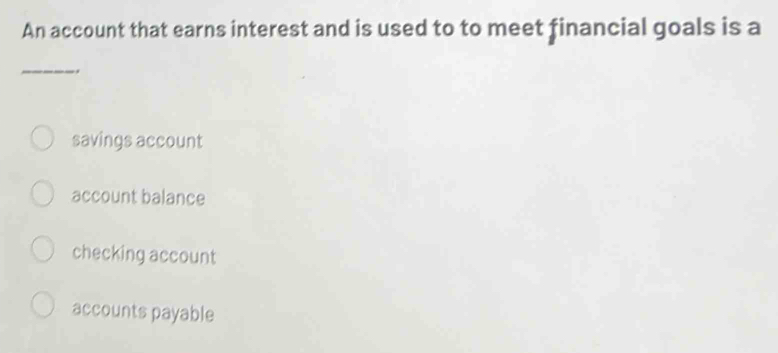 An account that earns interest and is used to to meet financial goals is a
_
..
savings account
account balance
checking account
accounts payable