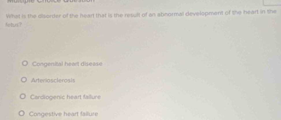 morupe
What is the disorder of the heart that is the result of an abnormal development of the heart in the
fetus?
Congenital heart disease
Arteriosclerosis
Cardiogenic heart failure
Congestive heart failure