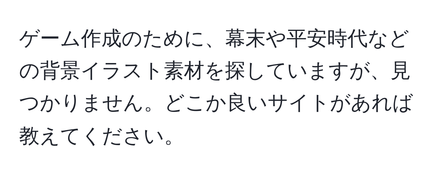 ゲーム作成のために、幕末や平安時代などの背景イラスト素材を探していますが、見つかりません。どこか良いサイトがあれば教えてください。