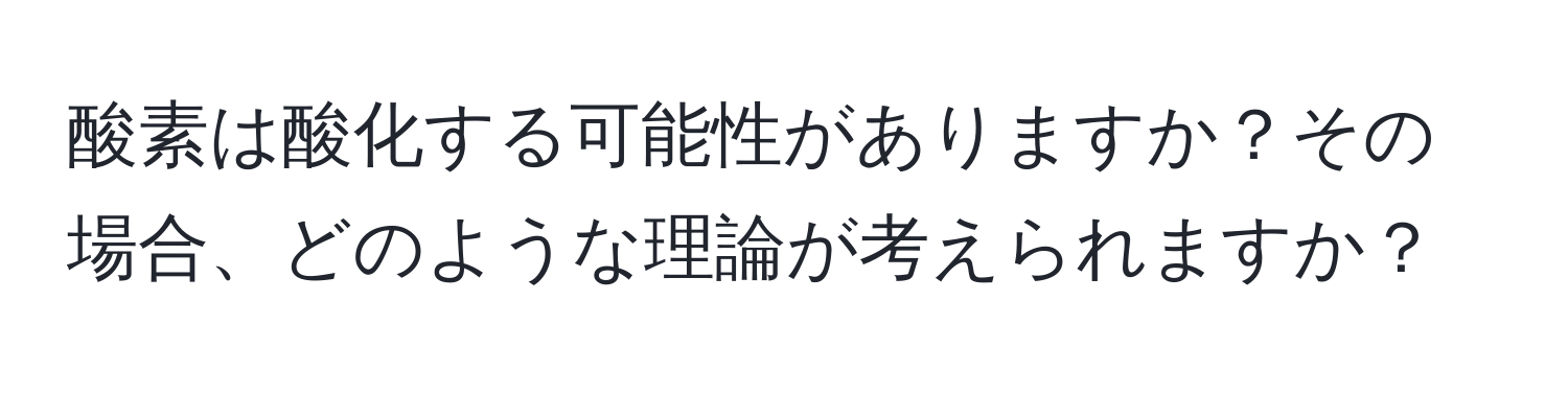 酸素は酸化する可能性がありますか？その場合、どのような理論が考えられますか？