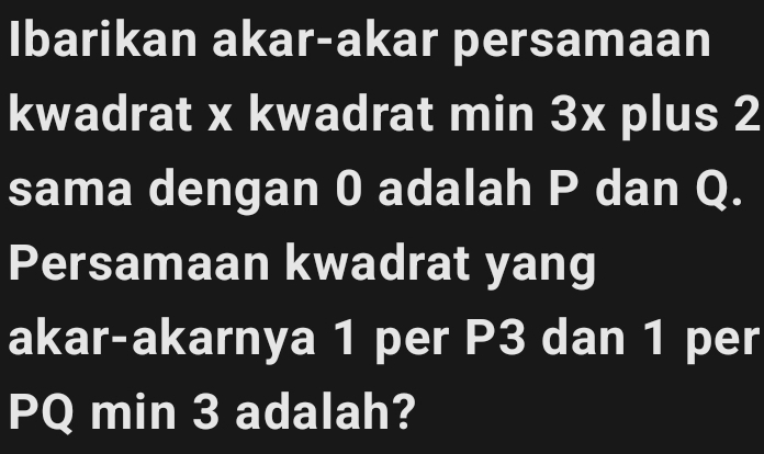 Ibarikan akar-akar persamaan 
kwadrat x kwadrat min 3x plus 2
sama dengan 0 adalah P dan Q. 
Persamaan kwadrat yang 
akar-akarnya 1 per P3 dan 1 per
PQ min 3 adalah?