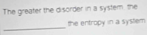 The greater the disorder in a system, the 
_ 
the entropy in a system