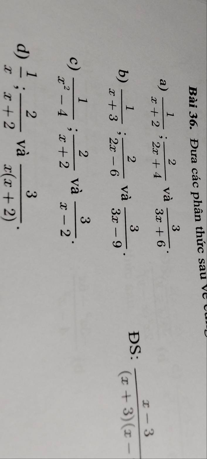 Đưa các phân thức sau về t 
a)  1/x+2 ;  2/2x+4  và  3/3x+6 . 
b)  1/x+3 ;  2/2x-6  và  3/3x-9 . 
ĐS:  (x-3)/(x+3)(x- 
c)  1/x^2-4 ;  2/x+2  và  3/x-2 . 
d)  1/x ;  2/x+2  và  3/x(x+2) .