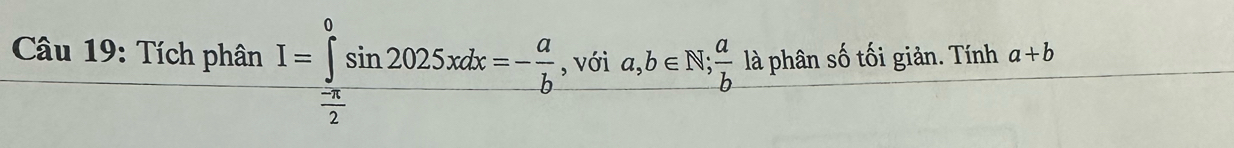 Tích phân I=∈tlimits _ (-π )/2 ^0sin 2025xdx=- a/b  , với a,b∈ N;  a/b  là phân số tối giản. Tính a+b