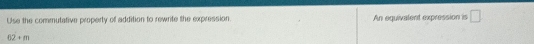 Use the commutative property of addition to rewrite the expression. An equivalent expression is □
62+m