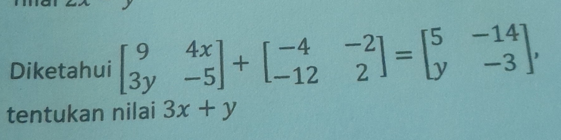 Diketahui beginbmatrix 9&4x 3y&-5endbmatrix +beginbmatrix -4&-2 -12&2endbmatrix =beginbmatrix 5&-14 y&-3endbmatrix , 
tentukan nilai 3x+y