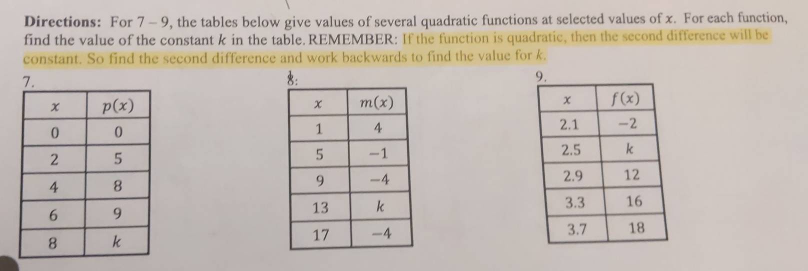 Directions: For 7 - 9, the tables below give values of several quadratic functions at selected values of x. For each function,
find the value of the constant k in the table.REMEMBER: If the function is quadratic, then the second difference will be
constant. So find the second difference and work backwards to find the value for k.