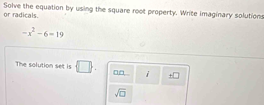 Solve the equation by using the square root property. Write imaginary solutions 
or radicals.
-x^2-6=19
The solution set is 
□,. i + 
sqrt(□ )