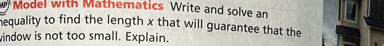 Model with Mathematics Write and solve an 
nequality to find the length x that will guarantee that the 
vindow is not too small. Explain.