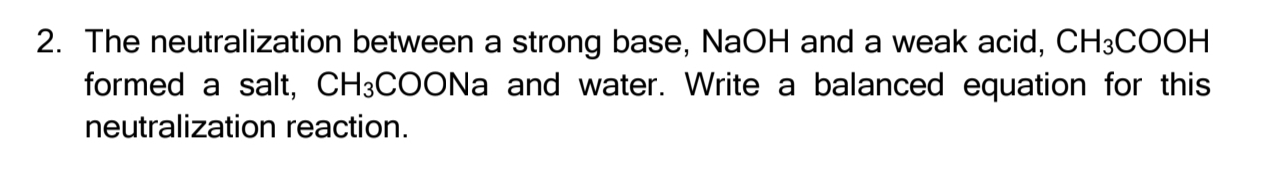 The neutralization between a strong base, NaOH and a weak acid, CH_3COOH
formed a salt, CH_3 COONa and water. Write a balanced equation for this 
neutralization reaction.