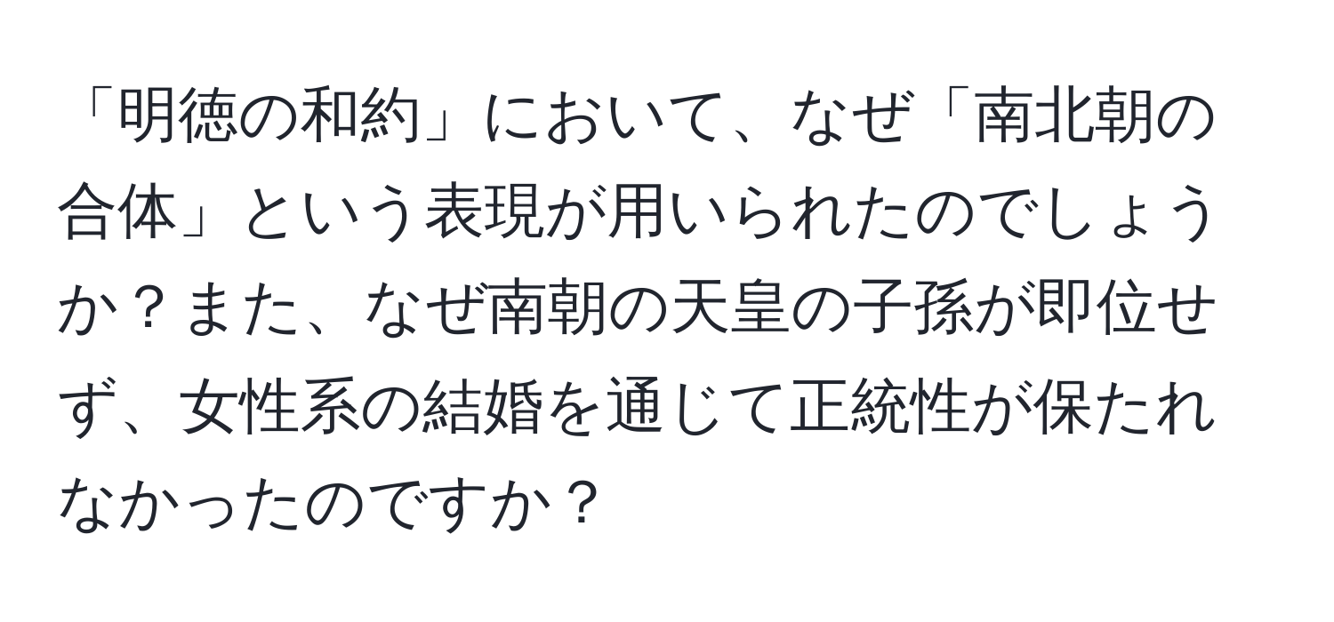 「明徳の和約」において、なぜ「南北朝の合体」という表現が用いられたのでしょうか？また、なぜ南朝の天皇の子孫が即位せず、女性系の結婚を通じて正統性が保たれなかったのですか？