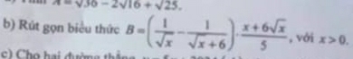 =sqrt(36)-2sqrt(16)+sqrt(25). 
b) Rút gọn biểu thức 
c) Cho hai đường thản B=( 1/sqrt(x) - 1/sqrt(x)+6 )·  (x+6sqrt(x))/5  , với x>0.