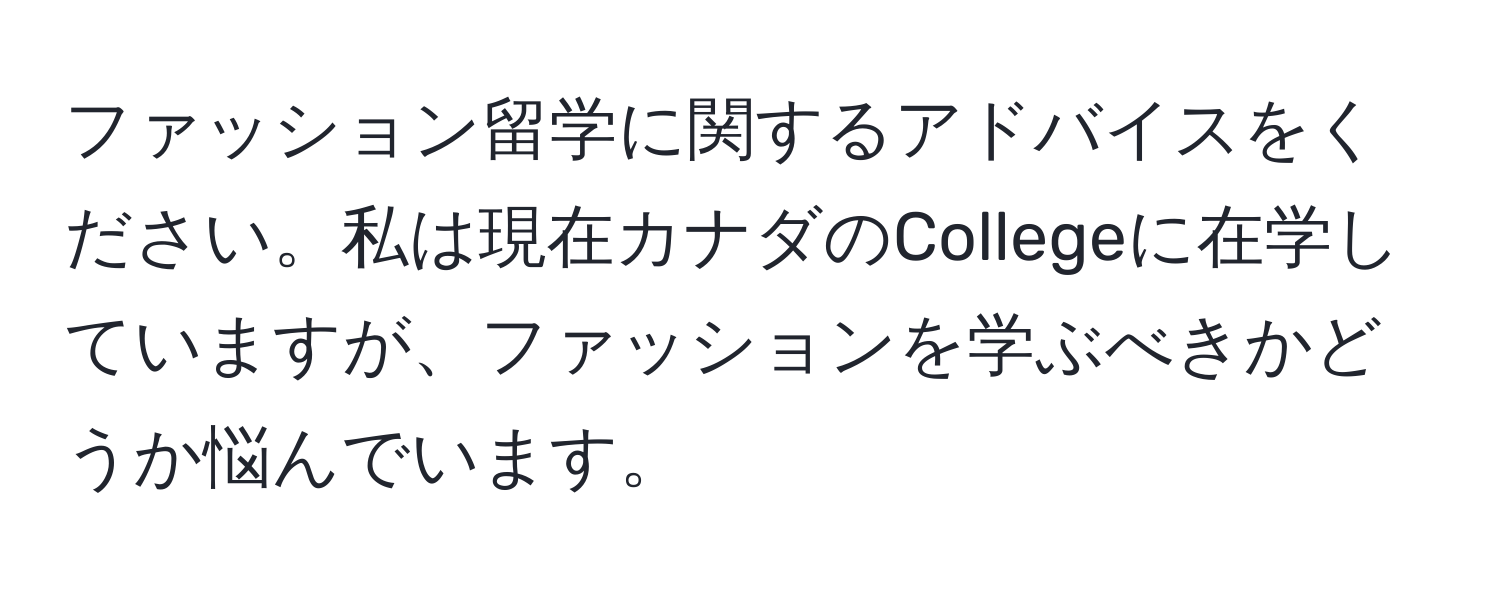 ファッション留学に関するアドバイスをください。私は現在カナダのCollegeに在学していますが、ファッションを学ぶべきかどうか悩んでいます。