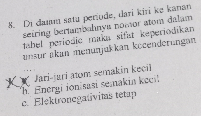 Di daıam satu periode, dari kiri ke kanan
seiring bertambahnya nomor atom dalam
tabel periodic maka sifat keperiodikan
unsur akan menunjukkan kecenderungan
Jari-jari atom semakin kecil
b. Energi ionisasi semakin kecil
c. Elektronegativitas tetap