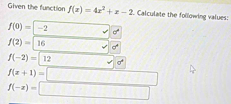 Given the function f(x)=4x^2+x-2. Calculate the following values:
f(0)= -2
f(2)=|16
sigma^6
f(-2)=|12
sigma^4
f(x+1)=
□
 1/sqrt(5) = □ /□  
f(-x)=