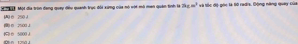 Cau g Một đĩa tròn đang quay đều quanh trục đối xứng của nó với mô men quán tính là 2kg.m^2 và tốc độ góc là 50 rad/s. Động năng quay của
(A)● 250 J.
(B)● 2500 J.
(C)● 5000 J.
(D)∩ 1250.1