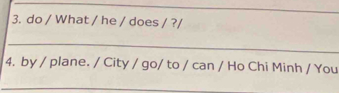 do / What / he / does / ?/ 
_ 
4. by / plane. / City / go/ to / can / Ho Chi Minh / You 
_