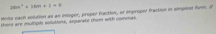 28m^2+16m+1=0
Write each solution as an integer, proper fraction, or improper fraction in simplest form. If 
there are multiple solutions, separate them with commas.