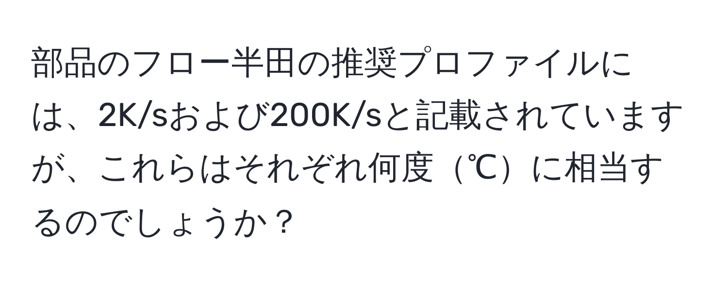 部品のフロー半田の推奨プロファイルには、2K/sおよび200K/sと記載されていますが、これらはそれぞれ何度℃に相当するのでしょうか？