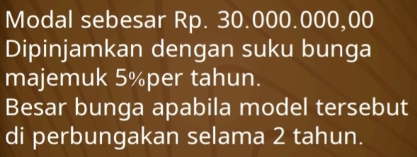 Modal sebesar Rp. 30.000.000,00
Dipinjamkan dengan suku bunga 
majemuk 5% per tahun. 
Besar bunga apabila model tersebut 
di perbungakan selama 2 tahun.