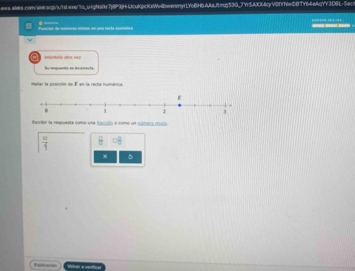 Pesición de números mixtos en una recta numanica . intentelo boa ved. 
Q intêntelo otra vez 
Su respuesta es incorrecta. 
Hallar la posición de E en la recta numérica. 
Escribir la respuesta como una fracción o como un número mixto
 12/5   □ /□   □  □ /□  
× 5 
Explicación Volver a verifical