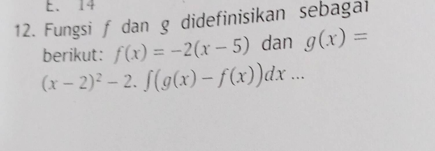 E. 14
12. Fungsi f dan g didefinisikan sebagar
berikut: f(x)=-2(x-5) dan g(x)=
(x-2)^2-2.∈t (g(x)-f(x))dx...