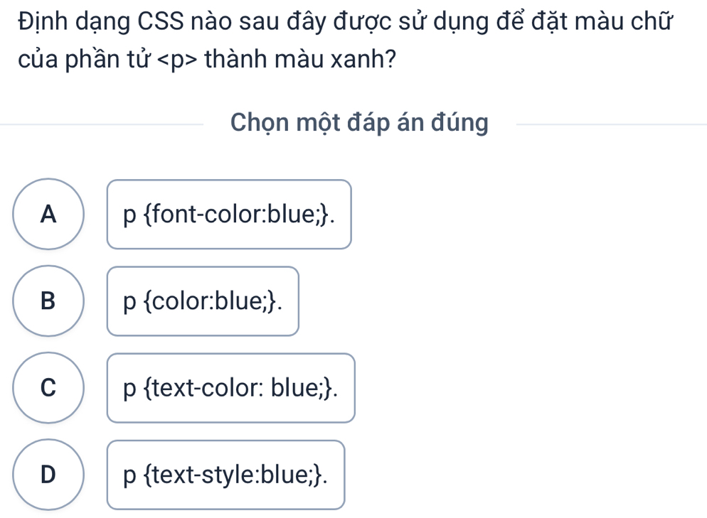 Định dạng CSS nào sau đây được sử dụng để đặt màu chữ
của phần tử thành màu xanh?
Chọn một đáp án đúng
A p font-color:blue;.
B p color:blue;.
C p text-color: blue;.
D p text-style:blue;.