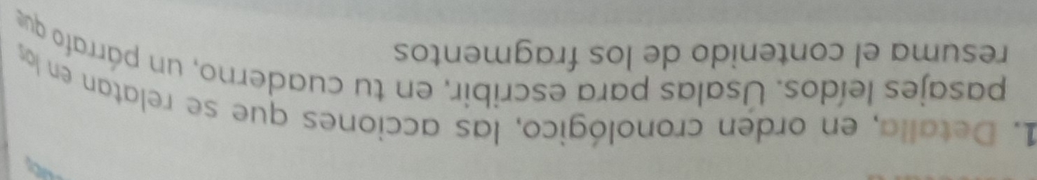 Detalla, en orden cronológico, las acciones que se relatan en los 
resuma el contenido de los fragmentos pasajes leídos. Úsalas para escribir, en tu cuaderno, un párrafo que