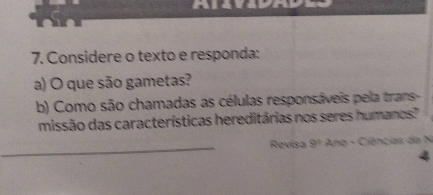 Considere o texto e responda: 
a) O que são gametas? 
b) Como são chamadas as células responsáveis pela trans- 
missão das características hereditárias nos seres humanos? 
Revisa 9^? Ano - Ciências da N