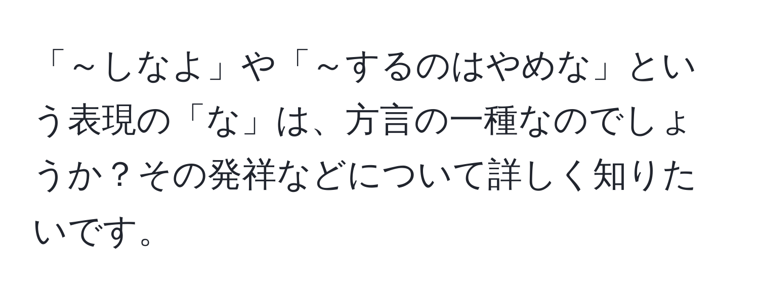 「～しなよ」や「～するのはやめな」という表現の「な」は、方言の一種なのでしょうか？その発祥などについて詳しく知りたいです。