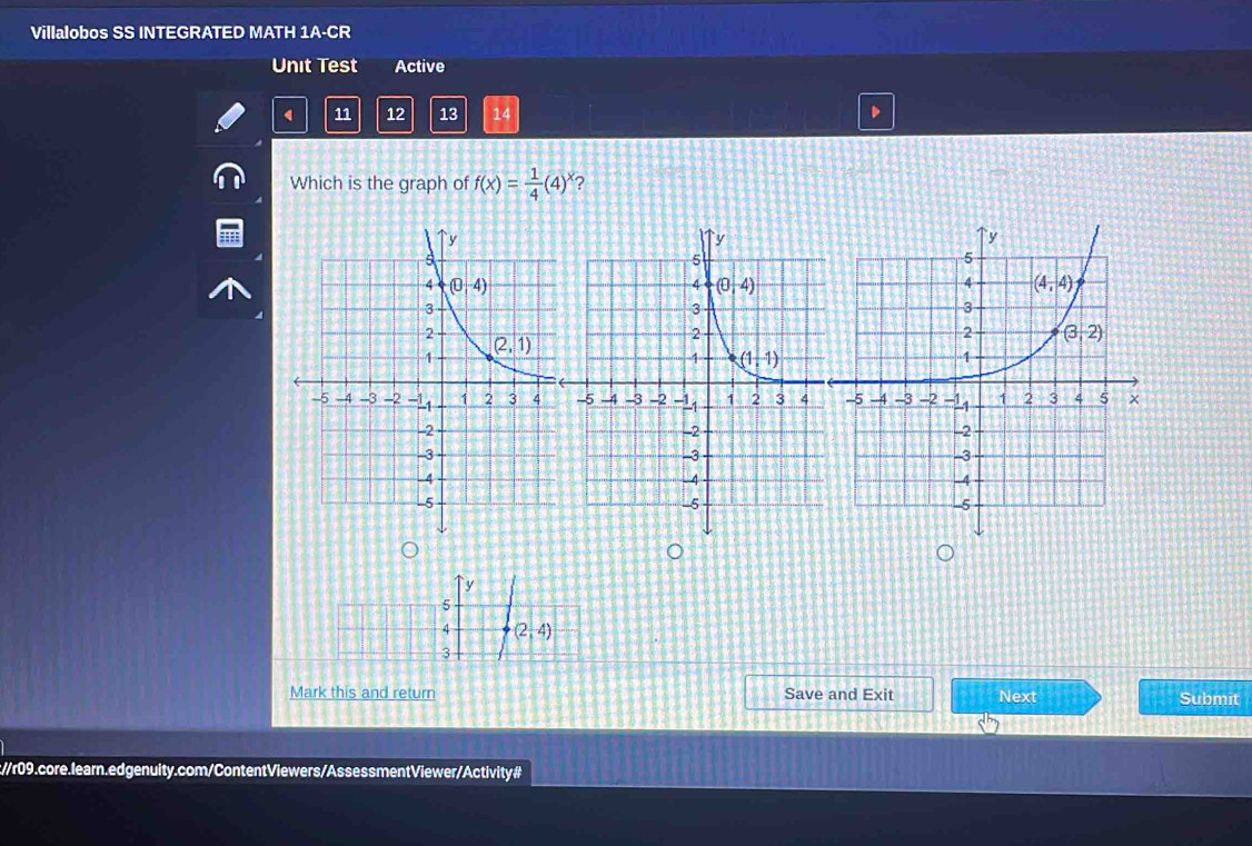 Villalobos SS INTEGRATED MATH 1A-CR
Unit Test Active
11 12 13 14
Which is the graph of f(x)= 1/4 (4)^x ?
Mark this and return Save and Exit Next Submit
:/r09.core.learn.edgenuity.com/ContentViewers/AssessmentViewer/Activity#