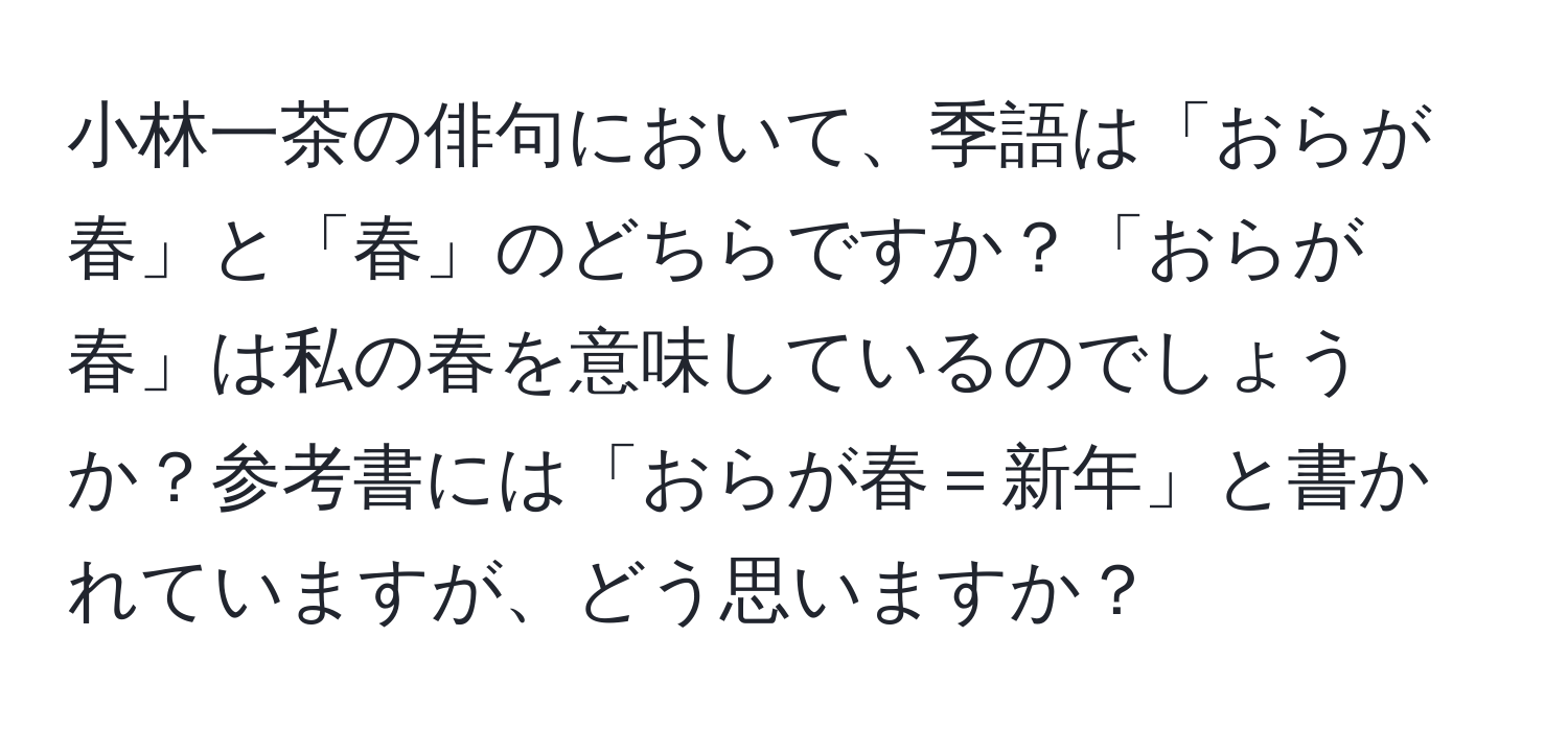 小林一茶の俳句において、季語は「おらが春」と「春」のどちらですか？「おらが春」は私の春を意味しているのでしょうか？参考書には「おらが春＝新年」と書かれていますが、どう思いますか？