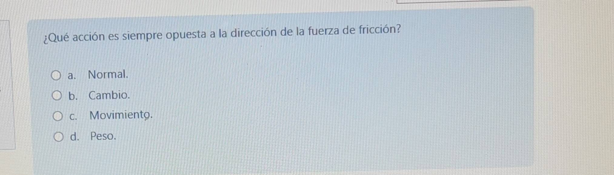 ¿Qué acción es siempre opuesta a la dirección de la fuerza de fricción?
a. Normal.
b. Cambio.
c. Movimiento.
d. Peso.