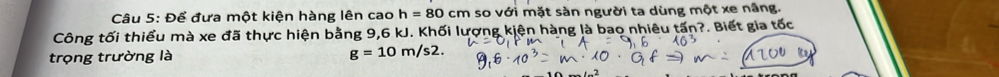 Để đưa một kiện hàng lên cao h=80cm so với mặt sàn người ta dùng một xe nâng. 
Công tối thiểu mà xe đã thực hiện bằng 9,6 kJ. Khối lượng kiện hàng là bao nhiêu tấn?. Biết gia tốc 
trọng trường là g=10m/s2.