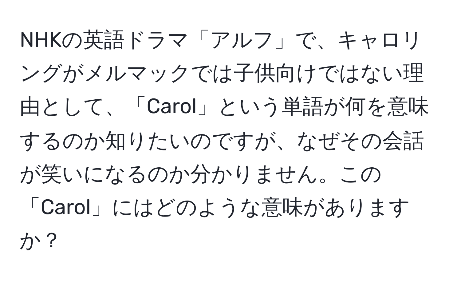 NHKの英語ドラマ「アルフ」で、キャロリングがメルマックでは子供向けではない理由として、「Carol」という単語が何を意味するのか知りたいのですが、なぜその会話が笑いになるのか分かりません。この「Carol」にはどのような意味がありますか？