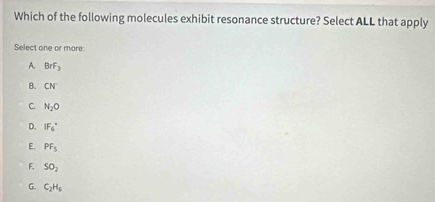 Which of the following molecules exhibit resonance structure? Select ALL that apply
Select one or more:
A. BrF_3
B. CN^-
C. N_2O
D. IF_6^(+
E. PF_5)
F. SO_2
G. C_2H_6