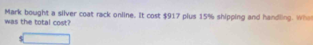 Mark bought a silver coat rack online. It cost $917 plus 15% shipping and handling. Wha 
was the total cost? 
S