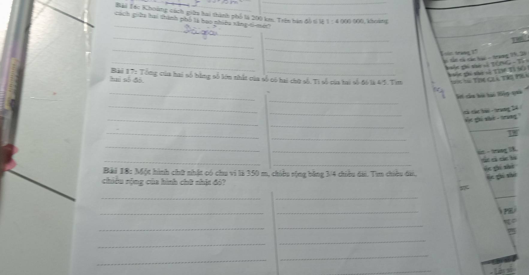 Khoảng cách giữa hai thình phố là 200 km. Trêu bản đỗ tí 1ệ 1 : 4 000 000, khoảng 
_ 
cách guữa hai thành phố là bao nhiêu xăng ti mét? 
__ 
_ 
_ 
T án thng 17
_ 
_t tắt có các hái - trung 19, 30
huộc gi né số T 0G T 
hộc ghi tứ số TDC TI S0 
Bài 17: Tổng của hai số bằng số lớu nhất của số có hai chữ số. Tì số của hai số đó là 45. Tim 
hai số đó 
Tc tà Tn gi T P
_ 
l cầu bữ hài ip quả 
_ 
_ 
_ 
cả các hải - trang 26
_ 
_ 
c gú nê - tang '' 
_ 
_ 
19 
_ 
_ 
tm - trưng E. 
_ 
_ 
ác có các là 
je g shí 
Bài 18: Một hình chữ nhật có chu vi là 350 m, chiều sộng bằng 3/4 chiều đã. Tun chiêu đã, 
le ghú nữ 
chiếu sộng của hình chữ nhật đó? 
__ 
_ 
_ 
_ 
P 
at 
_ 
_ 
_ 
_ 
_ 
_ 
_ 
Lirai