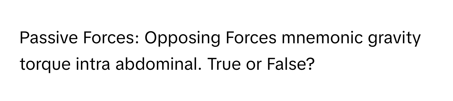 Passive Forces: Opposing Forces mnemonic gravity torque intra abdominal. True or False?