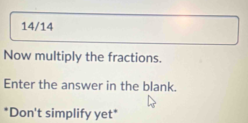 14/14 
Now multiply the fractions. 
Enter the answer in the blank. 
*Don't simplify yet*