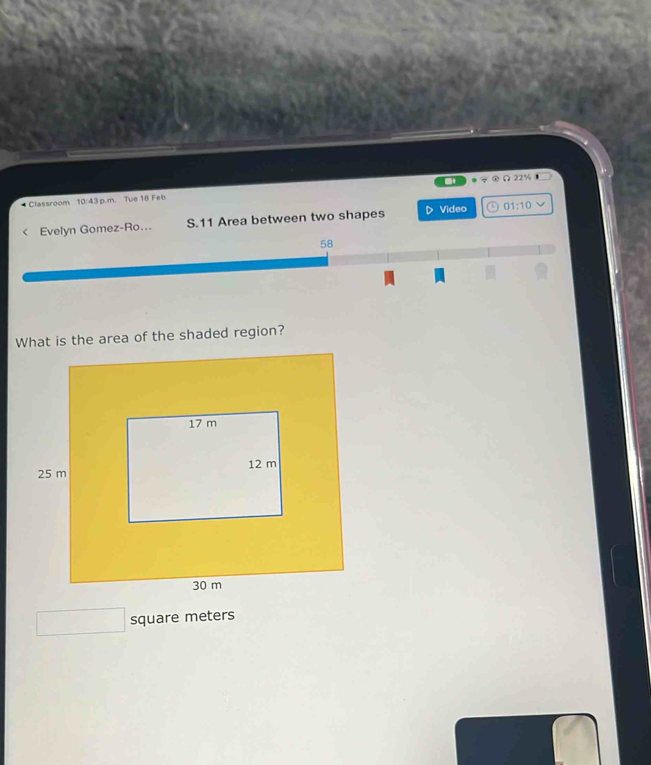 Ω22% 
Classroom 10:43 p.m. Tue 18 Feb 
Evelyn Gomez-Ro... S.11 Area between two shapes Video 01:10 
58
square meters