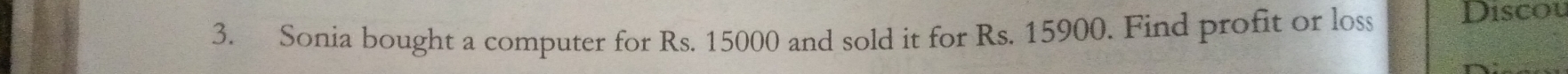 Sonia bought a computer for Rs. 15000 and sold it for Rs. 15900. Find profit or loss Discou