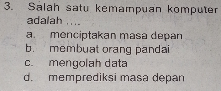 Salah satu kemampuan komputer
adalah ....
a. menciptakan masa depan
b. membuat orang pandai
c. mengolah data
d. memprediksi masa depan