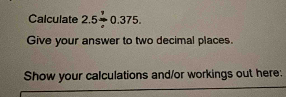 Calculate 2.5beginarrayr ? to endarray 0.375. 
Give your answer to two decimal places. 
Show your calculations and/or workings out here: