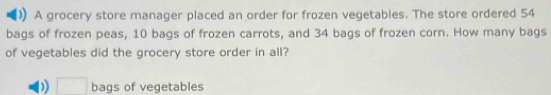 A grocery store manager placed an order for frozen vegetables. The store ordered 54
bags of frozen peas, 10 bags of frozen carrots, and 34 bags of frozen corn. How many bags 
of vegetables did the grocery store order in all? 
) □ bags of vegetables